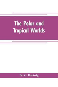 The polar and tropical worlds: a description of man and nature in the polar and equatorial regions of the globe