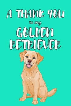 A Thank You To My Golden Retriver: Perfect Gratitude Journal For All Dog Owner To Cultivate Happiness