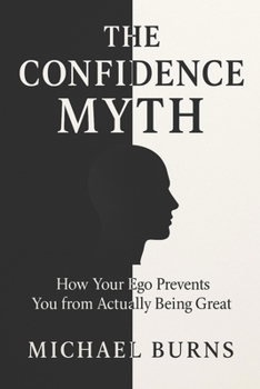THE CONFIDENCE MYTH: How Your Ego Prevents You from Actually Being Great