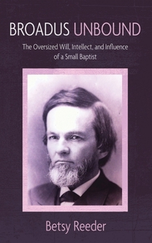 Hardcover Broadus Unbound: The Oversized Will, Intellect, and Influence of a Small Baptist Book