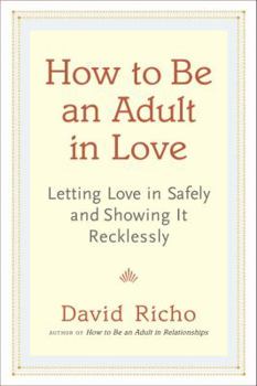 How to Be an Adult in Love: Letting Love in Safely and Showing It Recklessly