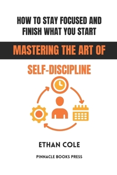 How to Stay Focused and Finish What You Start: Mastering the Art of Self-Discipline