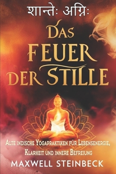 Das Feuer der Stille: Alte indische Yogapraktiken für Lebensenergie, Klarheit und innere Befreiung (Die Reihe „Der innere Pfad“: Zeitlose östliche ... Klarheit und Erwachen) (German Edition)