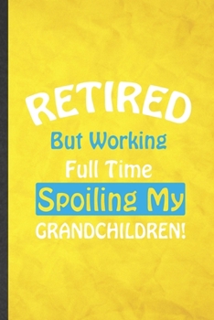 Paperback Retired but Working Full Time Spoiling My Grandchildren: Funny Blank Lined Grandparent Notebook/ Journal, Graduation Appreciation Gratitude Thank You Book