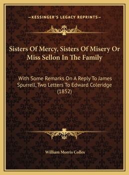 Sisters Of Mercy, Sisters Of Misery Or Miss Sellon In The Family: With Some Remarks On A Reply To James Spurrell, Two Letters To Edward Coleridge