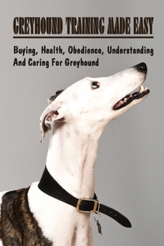 Paperback Greyhound Training Made Easy: Buying, Health, Obedience, Understanding And Caring For Greyhound: Greyhound Training Guide Book