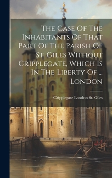 Hardcover The Case Of The Inhabitants Of That Part Of The Parish Of St. Giles Without Cripplegate, Which Is In The Liberty Of ... London Book