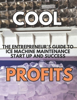 Cool Profits: The Entrepreneur's Guide to Ice Machine Maintenance Success: From Zero Experience to Steady Income in the Commercial Equipment Industry