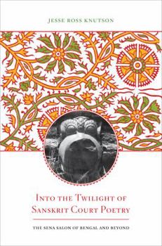 Into the Twilight of Sanskrit Court Poetry: The Sena Salon of Bengal and Beyond - Book  of the South Asia Across the Disciplines