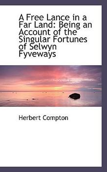 A Free Lance in a Far Land : Being an Account of the Singular Fortunes of Selwyn Fyveways