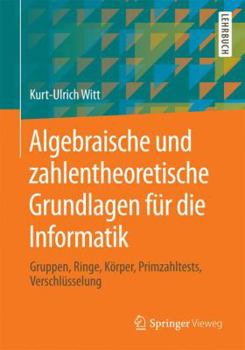 Paperback Algebraische Und Zahlentheoretische Grundlagen Für Die Informatik: Gruppen, Ringe, Körper, Primzahltests, Verschlüsselung [German] Book