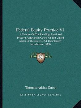 Federal Equity Practice V1: A Treatise On The Pleadings Used And Practice Followed In Courts Of The United States In The Exercise Of Their Equity Jurisdiction