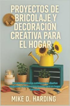PROYECTOS DE BRICOLAJE Y DECORACIÓN CREATIVA PARA EL HOGAR: Convierta artículos cotidianos en diseños elegantes y de bajo presupuesto para un hogar hermoso