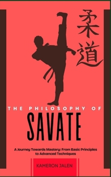 THE PHILOSOPHY OF SAVATE: A Journey Towards Mastery: From Basic Principles to Advanced Techniques