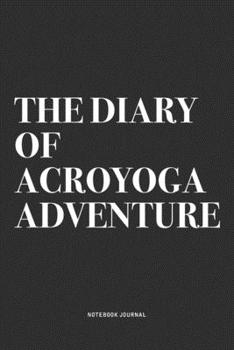 The Diary Of Acroyoga Adventure: A 6x9 Inch Notebook Journal Diary With A Bold Text Font Slogan On A Matte Cover and 120 Blank Lined Pages Makes A Great Alternative To A Card