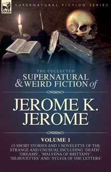 The Collected Short Supernatural & Weird Fiction of Jerome K. Jerome Volume 1: 15 Short Stories and 1 Novellette of the Strange and Unusual Including ... 'Silhouettes' and 'Sylvia of the Letters'