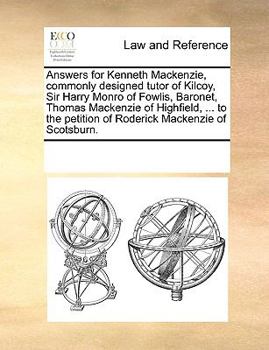 Paperback Answers for Kenneth Mackenzie, Commonly Designed Tutor of Kilcoy, Sir Harry Monro of Fowlis, Baronet, Thomas MacKenzie of Highfield, ... to the Petiti Book