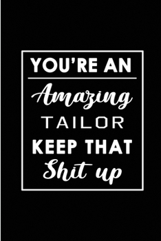 You're An Amazing Tailor. Keep That Shit Up.: Blank Lined Funny Tailor Journal Notebook Diary - Perfect Gag Birthday, Appreciation, Thanksgiving, ... Gift for friends, family and coworkers