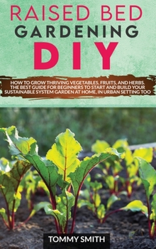 RAISED BED GARDENING DIY: HOW TO GROW THRIVING VEGETABLES, FRUITS, AND HERBS. THE BEST GUIDE FOR BEGINNERS TO START AND BUILD YOUR SUSTAINABLE SYSTEM GARDEN AT HOME, IN URBAN SETTING TOO