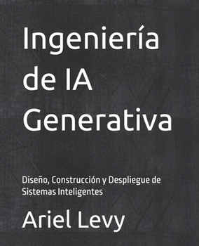 Ingeniería de IA Generativa: Diseño, Construcción y Despliegue de Sistemas Inteligentes (Spanish Edition)