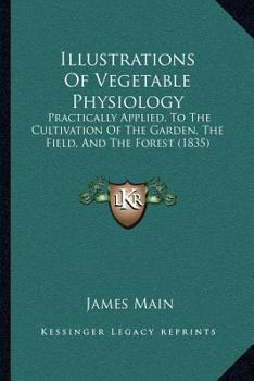 Illustrations of Vegetable Physiology: Practically Applied, to the Cultivation of the Garden, the Field, and the Forest