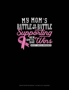 My Mom's Battle Is My Battle Supporting Her Until She Wins Breast Cancer Awareness: Graph Paper Notebook - 0.25 Inch (1/4") Squares