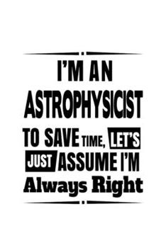 Paperback I'm An Astrophysicist To Save Time, Let's Assume That I'm Always Right: Cool Astrophysicist Notebook, Journal Gift, Diary, Doodle Gift or Notebook - 6 Book