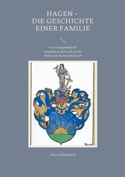 Hagen - Die Geschichte einer Familie: Von Schippenbeil bis Königsberg und rund um die Welt nach Berlin und Kassel