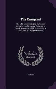 Hardcover The Emigrant: The Life, Experience and Humorous Adventures of A. Jager, Emigrant to South America in 1882, to Australia in 1885, and Book