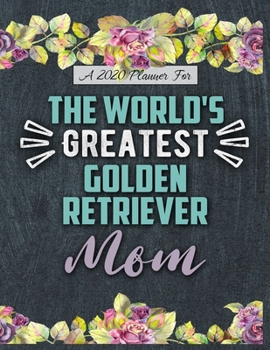 A 2020 Planner for The World's Greatest Golden Retriever Mom: Daily and Monthly Pages, A Nice Gift for a Woman or Girl Who Loves Their Pet and Wants to Stay Organized Through the Year