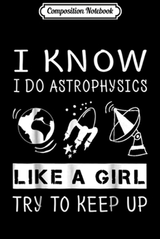 Composition Notebook: I Know I Do Astrophysics Like A Girl Try To Keep Up  Journal/Notebook Blank Lined Ruled 6x9 100 Pages