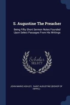 Paperback S. Augustine The Preacher: Being Fifty Short Sermon Notes Founded Upon Select Passages From His Writings Book