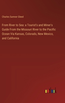 From River to Sea: a Tourist's and Miner's Guide From the Missouri River to the Pacific Ocean Via Kansas, Colorado, New Mexico, and California