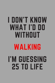 I Don't Know What I'd Do Without Walking I'm Guessing 25 To Life: 6"x9" 120 Pages Journal