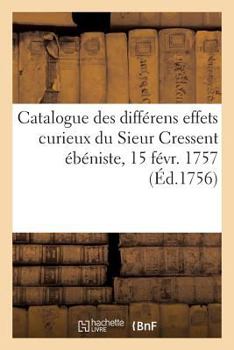 Catalogue Des Différens Effets Curieux Du Sieur Cressent Ébéniste Des Palais: de Feu S. A. R. Monseigneur Le Duc d'Orléans. Vente 15 Févr. 1757