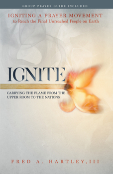 Ignite: Carrying the Flame from the Upper Room to the Nations Igniting a Prayer Movement to Reach the Final Unreached People on Earth