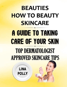 Beauties: How To Beauty SkinCare: A Guide To Taking Care Of Your Skin: Top Dermatologist Approved Skincare Tips