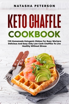 Keto Chaffle Cookbook: 125 Homemade Ketogenic Dishes For Busy Workers. Delicious And Easy Only Low-Carb Chaffles To Live Healthy Without Stress