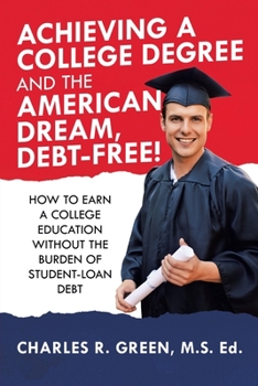 Achieving a College Degree and the American Dream, Debt-free!: How to Earn a College Education Without the Burden of Student-loan Debt