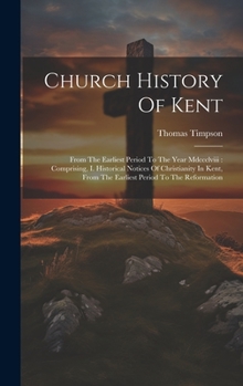 Hardcover Church History Of Kent: From The Earliest Period To The Year Mdccclviii: Comprising, I. Historical Notices Of Christianity In Kent, From The E Book