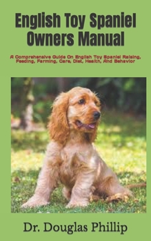 English Toy Spaniel Owners Manual: A Comprehensive Guide On English Toy Spaniel Raising, Feeding, Farming, Care, Diet, Health, And Behavior