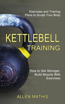 Paperback Kettlebell Training: Exercises and Training Plans to Sculpt Your Body (How to Get Stronger, Build Muscle With Exercises) Book