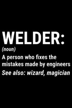 Welder: (noun) a person who fixes the mistakes made by engineers see also: wizard magician: Funny Welder Definition Welding Engineer Gift Journal/Notebook Blank Lined Ruled 6x9 100 Pages