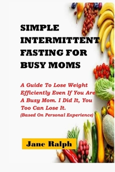 Paperback Simple Intermittent Fasting for Busy Moms: A Guide To Lose Weight Efficiently Even If You Are A Busy Mom. I Did It, You Too Can Lose It (Based On Pers Book