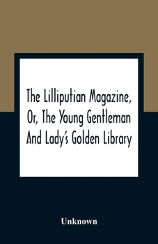 The Lilliputian Magazine, Or, The Young Gentleman And Lady'S Golden Library. Being An Attempt To Mend The World, To Render The Society Of Man More ... Of The Golden Age, So Much Celebrated By T