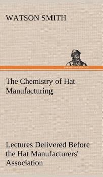 Hardcover The Chemistry of Hat Manufacturing Lectures Delivered Before the Hat Manufacturers' Association Book