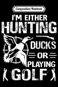 Composition Notebook: I'm Either Hunting Ducks Or Playing Golf Duck Hunting  Journal/Notebook Blank Lined Ruled 6x9 100 Pages