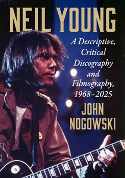 Paperback Neil Young: A Descriptive, Critical Discography and Filmography, 1968-2025 Book