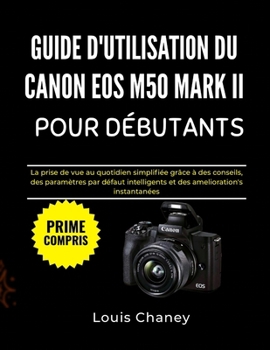GUIDE D'UTILISATION DU CANON EOS M50 MARK II POUR DÉBUTANTS: La prise de vue au quotidien simplifiée grâce à des conseils, des paramètres par défaut ... améliorations instantanées (French Edition)