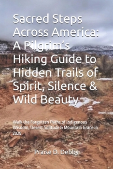 Sacred Steps Across America: A Pilgrim’s Hiking Guide to Hidden Trails of Spirit, Silence & Wild Beauty: Walk the Forgotten Paths of Indigenous Wisdom, Desert Solitude & Mountain Grace in 2025